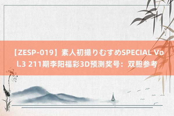 【ZESP-019】素人初撮りむすめSPECIAL Vol.3 211期李阳福彩3D预测奖号：双胆参考