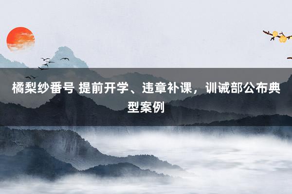 橘梨纱番号 提前开学、违章补课，训诫部公布典型案例