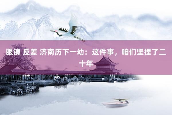 眼镜 反差 济南历下一幼：这件事，咱们坚捏了二十年