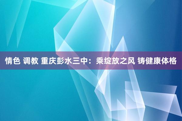 情色 调教 重庆彭水三中：乘绽放之风 铸健康体格