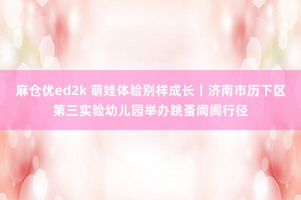 麻仓优ed2k 萌娃体验别样成长丨济南市历下区第三实验幼儿园举办跳蚤阛阓行径
