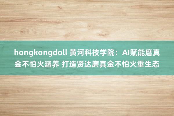 hongkongdoll 黄河科技学院：AI赋能磨真金不怕火涵养 打造贤达磨真金不怕火重生态