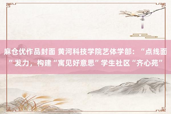 麻仓优作品封面 黄河科技学院艺体学部：“点线面”发力，构建“寓见好意思”学生社区“齐心苑”