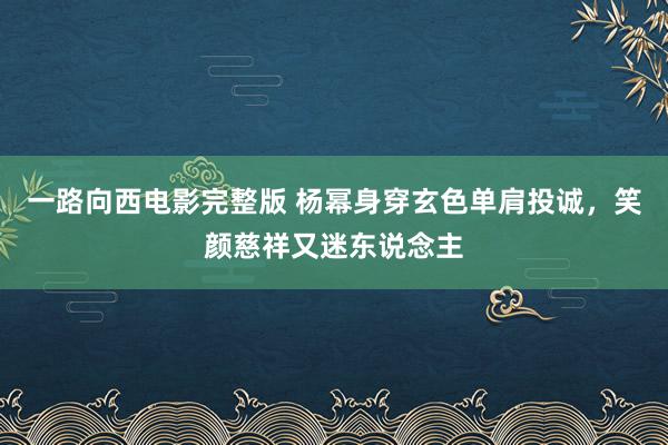 一路向西电影完整版 杨幂身穿玄色单肩投诚，笑颜慈祥又迷东说念主