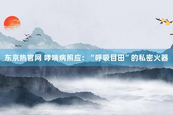 东京热官网 哮喘病照应：“呼吸目田”的私密火器