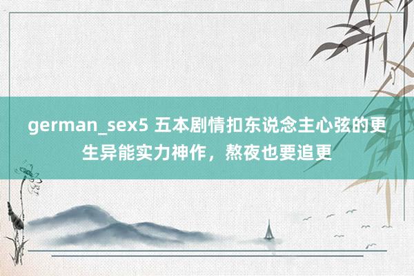 german_sex5 五本剧情扣东说念主心弦的更生异能实力神作，熬夜也要追更