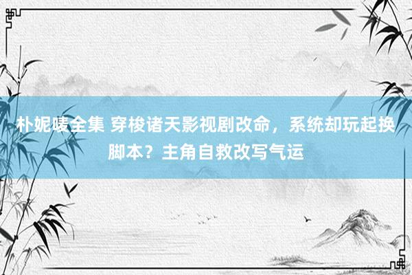 朴妮唛全集 穿梭诸天影视剧改命，系统却玩起换脚本？主角自救改写气运