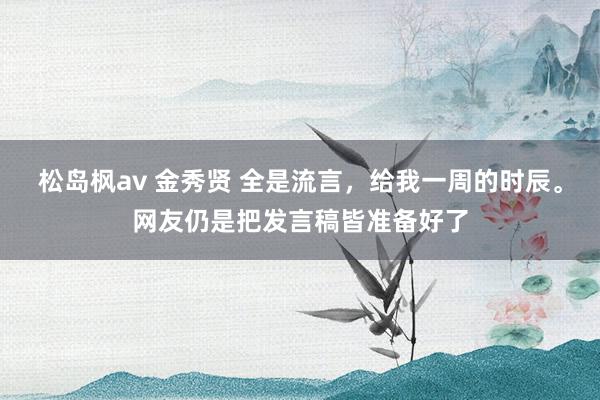 松岛枫av 金秀贤 全是流言，给我一周的时辰。网友仍是把发言稿皆准备好了
