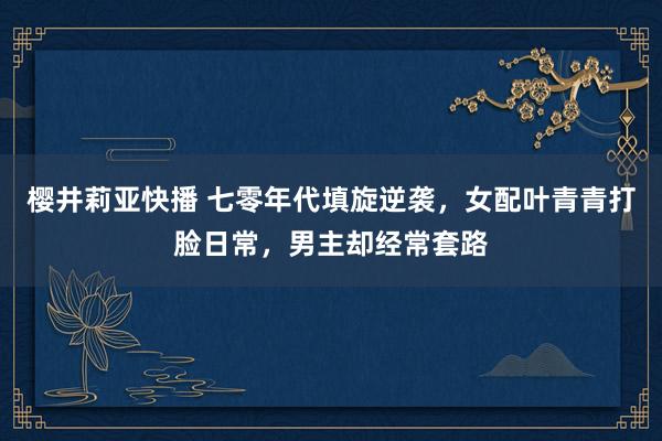 樱井莉亚快播 七零年代填旋逆袭，女配叶青青打脸日常，男主却经常套路