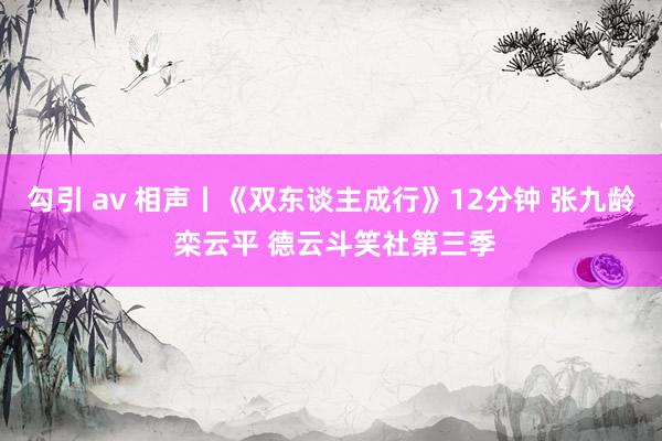勾引 av 相声丨《双东谈主成行》12分钟 张九龄 栾云平 德云斗笑社第三季