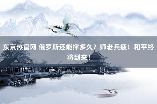 东京热官网 俄罗斯还能撑多久？师老兵疲！和平终将到来！