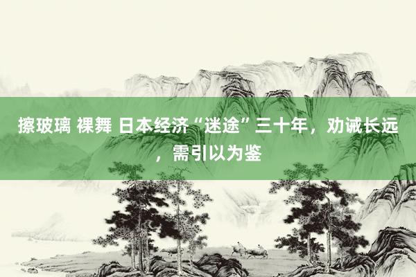 擦玻璃 裸舞 日本经济“迷途”三十年，劝诫长远，需引以为鉴