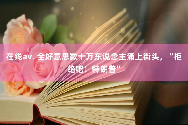 在线av. 全好意思数十万东说念主涌上街头，“拒绝吧！特朗普”