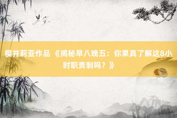 樱井莉亚作品 《揭秘早八晚五：你果真了解这8小时职责制吗？》