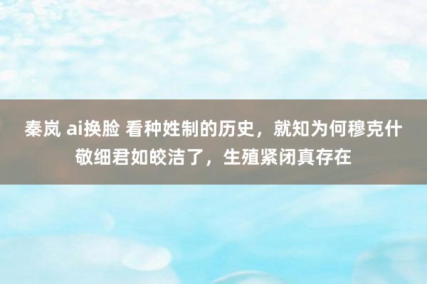 秦岚 ai换脸 看种姓制的历史，就知为何穆克什敬细君如皎洁了，生殖紧闭真存在