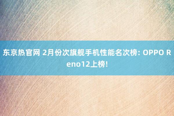 东京热官网 2月份次旗舰手机性能名次榜: OPPO Reno12上榜!