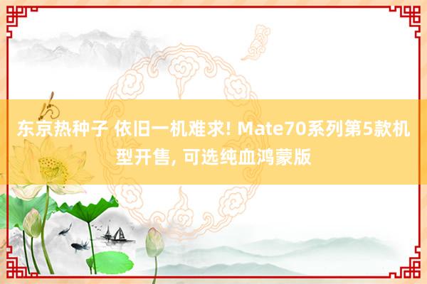 东京热种子 依旧一机难求! Mate70系列第5款机型开售, 可选纯血鸿蒙版