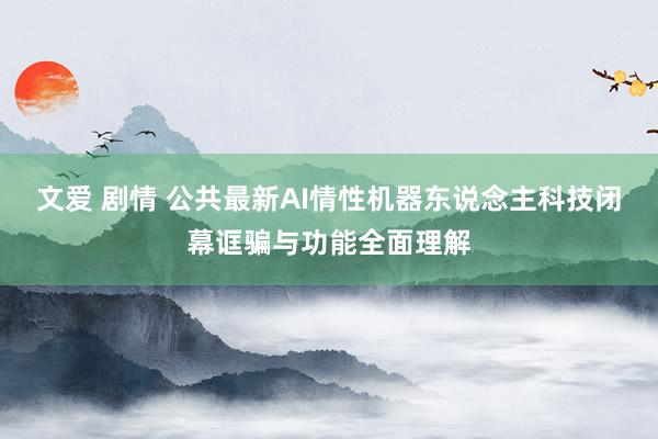文爱 剧情 公共最新AI情性机器东说念主科技闭幕诓骗与功能全面理解