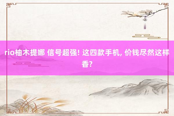 rio柚木提娜 信号超强! 这四款手机, 价钱尽然这样香?