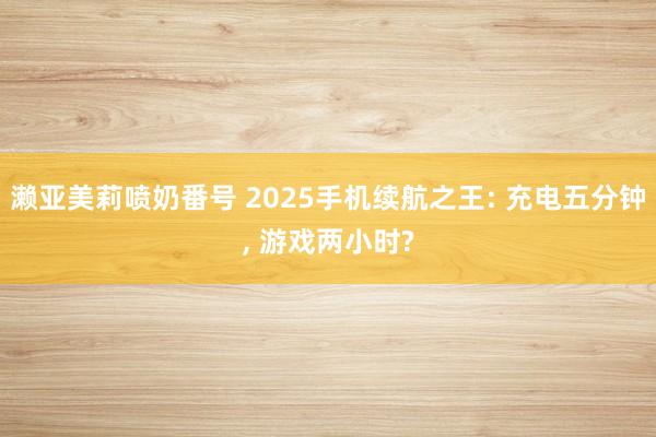 濑亚美莉喷奶番号 2025手机续航之王: 充电五分钟, 游戏两小时?