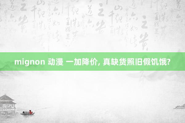 mignon 动漫 一加降价, 真缺货照旧假饥饿?
