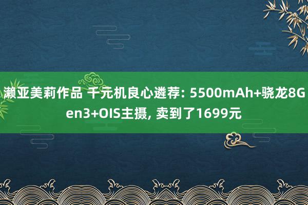 濑亚美莉作品 千元机良心遴荐: 5500mAh+骁龙8Gen3+OIS主摄, 卖到了1699元