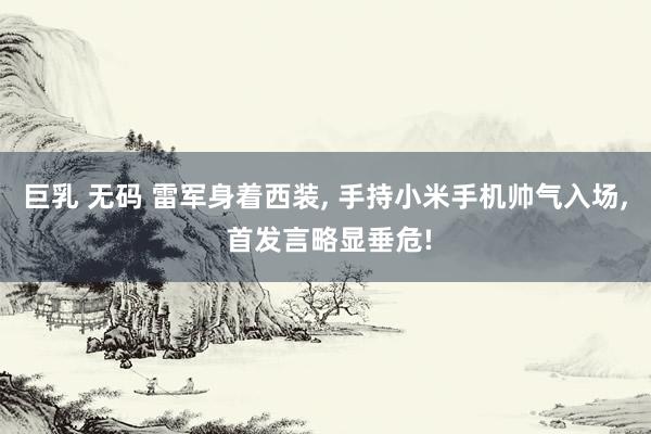 巨乳 无码 雷军身着西装, 手持小米手机帅气入场, 首发言略显垂危!