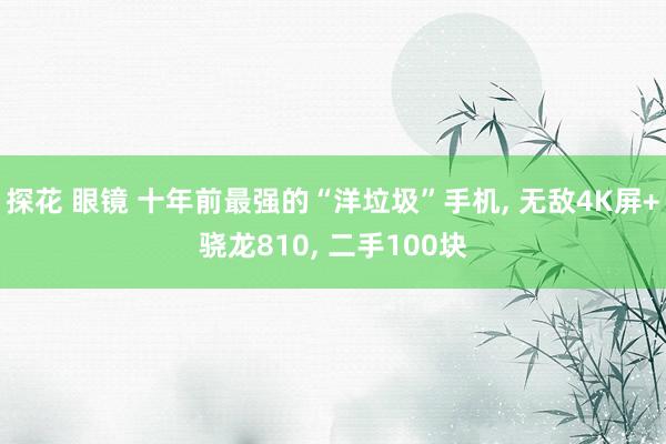 探花 眼镜 十年前最强的“洋垃圾”手机, 无敌4K屏+骁龙810, 二手100块
