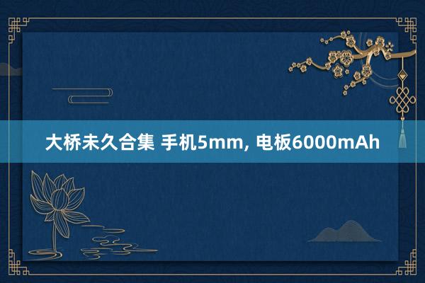 大桥未久合集 手机5mm, 电板6000mAh