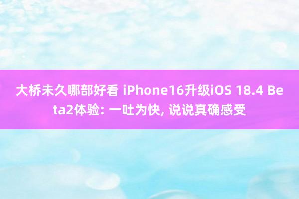 大桥未久哪部好看 iPhone16升级iOS 18.4 Beta2体验: 一吐为快, 说说真确感受