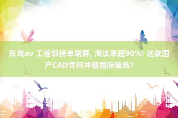 在线av 工信部榜单刷屏, 淘汰率超90%! 这款国产CAD凭何冲破国际操纵?