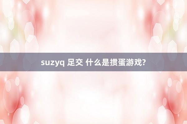 suzyq 足交 什么是掼蛋游戏?