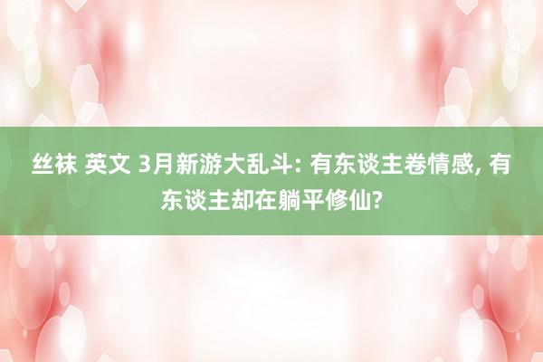 丝袜 英文 3月新游大乱斗: 有东谈主卷情感, 有东谈主却在躺平修仙?