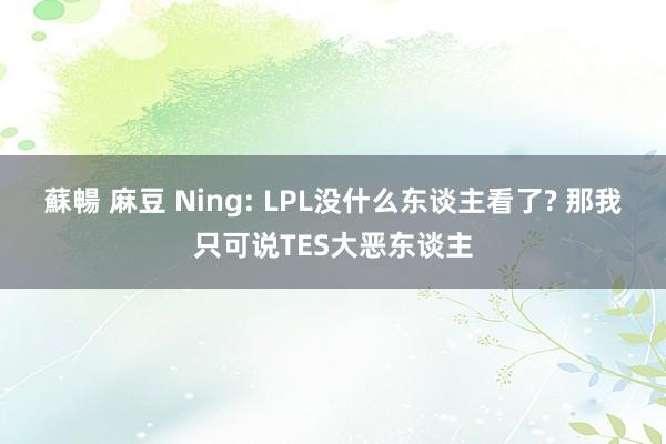 蘇暢 麻豆 Ning: LPL没什么东谈主看了? 那我只可说TES大恶东谈主