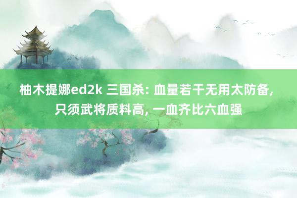 柚木提娜ed2k 三国杀: 血量若干无用太防备, 只须武将质料高, 一血齐比六血强