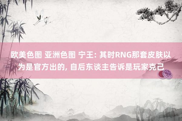 欧美色图 亚洲色图 宁王: 其时RNG那套皮肤以为是官方出的, 自后东谈主告诉是玩家克己