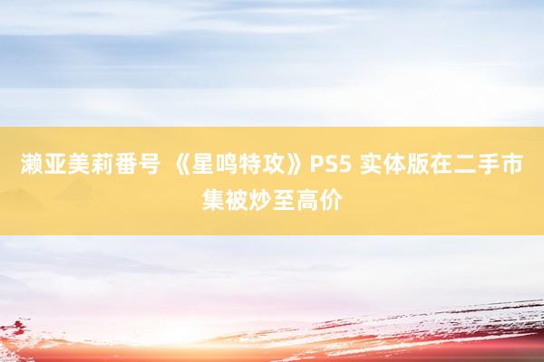 濑亚美莉番号 《星鸣特攻》PS5 实体版在二手市集被炒至高价