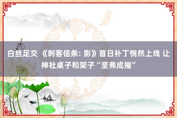 白丝足交 《刺客信条: 影》首日补丁悄然上线 让神社桌子和架子“坚弗成摧”