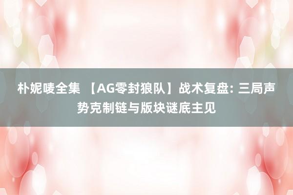 朴妮唛全集 【AG零封狼队】战术复盘: 三局声势克制链与版块谜底主见