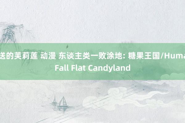 葬送的芙莉莲 动漫 东谈主类一败涂地: 糖果王国/Human Fall Flat Candyland