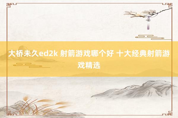 大桥未久ed2k 射箭游戏哪个好 十大经典射箭游戏精选