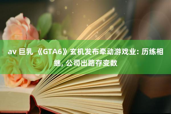 av 巨乳 《GTA6》玄机发布牵动游戏业: 历练相继, 公司出路存变数