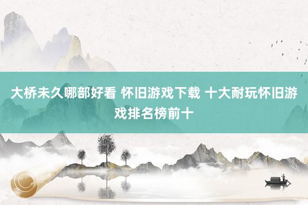 大桥未久哪部好看 怀旧游戏下载 十大耐玩怀旧游戏排名榜前十