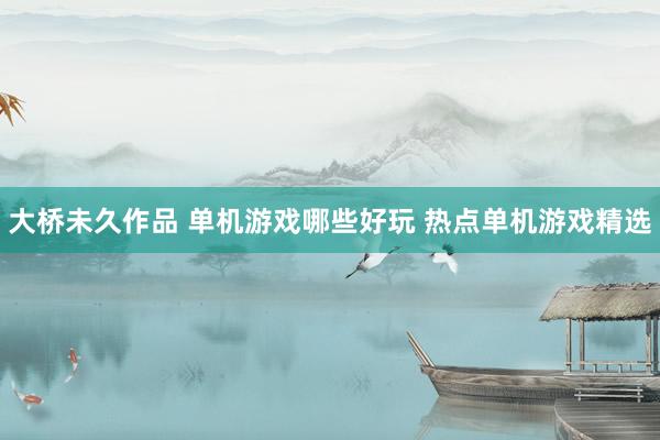 大桥未久作品 单机游戏哪些好玩 热点单机游戏精选