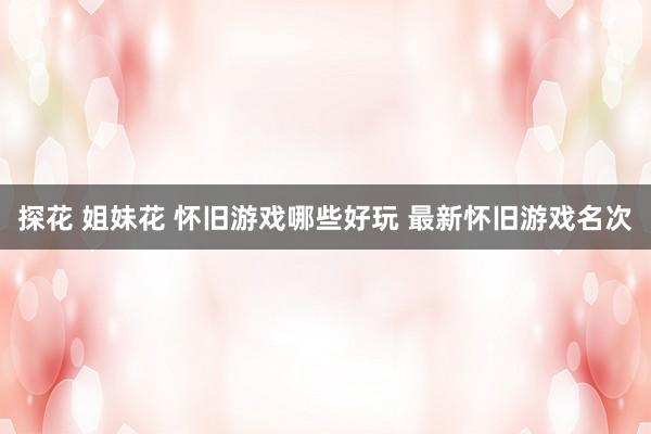 探花 姐妹花 怀旧游戏哪些好玩 最新怀旧游戏名次