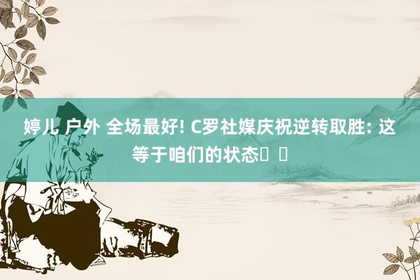 婷儿 户外 全场最好! C罗社媒庆祝逆转取胜: 这等于咱们的状态⚽⚽