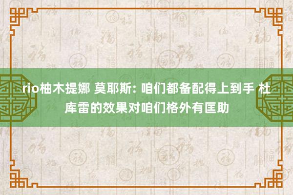 rio柚木提娜 莫耶斯: 咱们都备配得上到手 杜库雷的效果对咱们格外有匡助