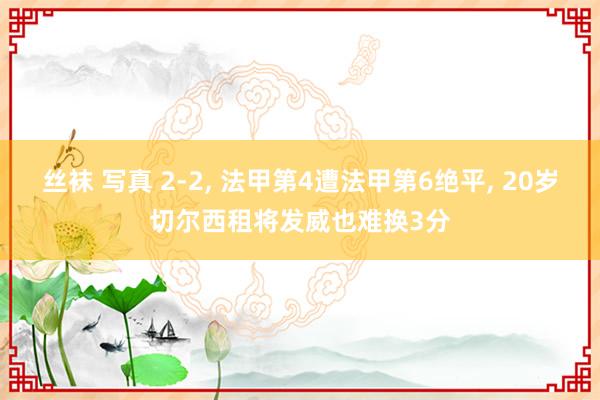 丝袜 写真 2-2, 法甲第4遭法甲第6绝平, 20岁切尔西租将发威也难换3分