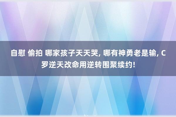 自慰 偷拍 哪家孩子天天哭, 哪有神勇老是输, C罗逆天改命用逆转围聚续约!