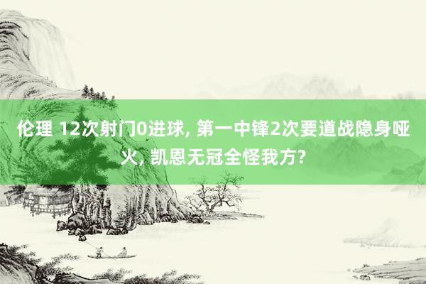 伦理 12次射门0进球, 第一中锋2次要道战隐身哑火, 凯恩无冠全怪我方?